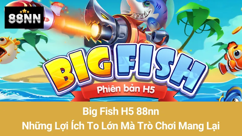 Big Fish H5 88nn: Những Lợi Ích To Lớn Mà Trò Chơi Mang Lại